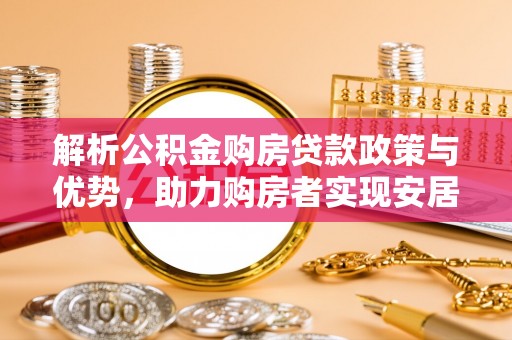 临西解析公积金购房贷款政策与优势，助力购房者实现安居梦想