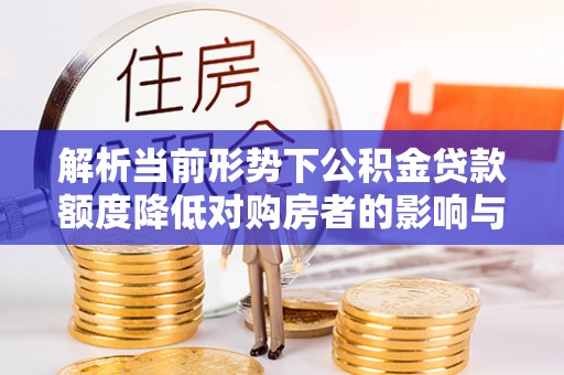 临西解析当前形势下公积金贷款额度降低对购房者的影响与应对策略