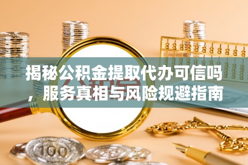 临西揭秘公积金提取代办可信吗，服务真相与风险规避指南