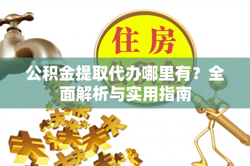 临西公积金提取代办哪里有？全面解析与实用指南