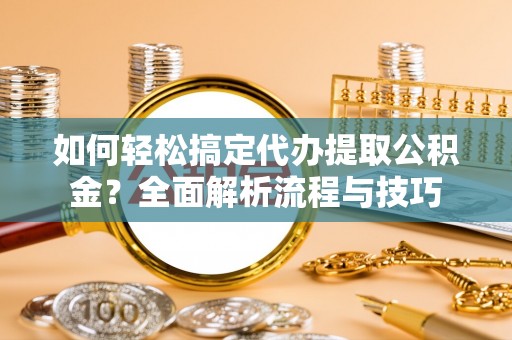 临西如何轻松搞定代办提取公积金？全面解析流程与技巧