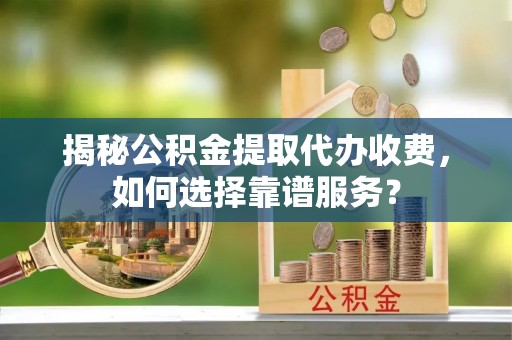 临西揭秘公积金提取代办收费，如何选择靠谱服务？