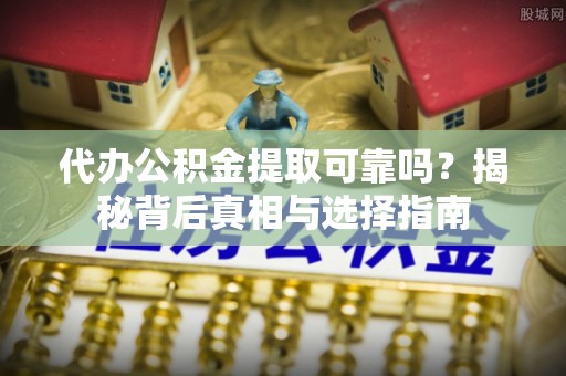 临西代办公积金提取可靠吗？揭秘背后真相与选择指南