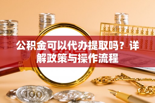 临西公积金可以代办提取吗？详解政策与操作流程