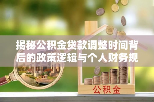 临西揭秘公积金贷款调整时间背后的政策逻辑与个人财务规划