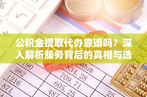 临西公积金提取代办靠谱吗？深入解析服务背后的真相与选择指南