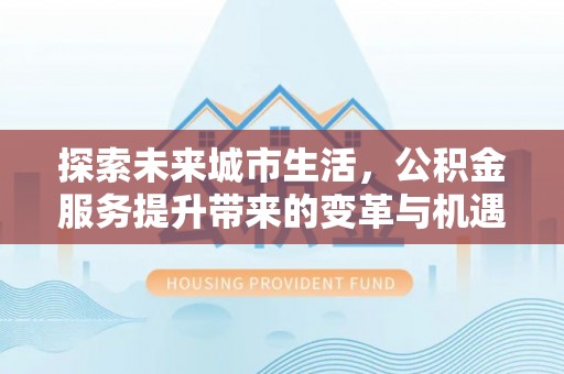 临西探索未来城市生活，公积金服务提升带来的变革与机遇
