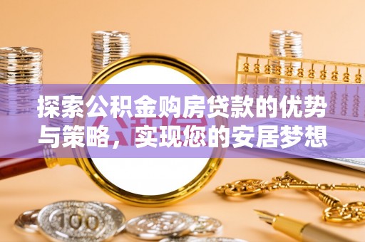 临西探索公积金购房贷款的优势与策略，实现您的安居梦想