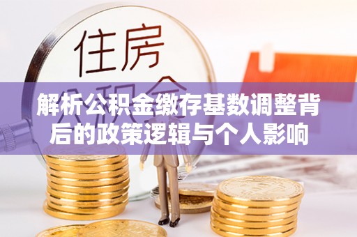 临西解析公积金缴存基数调整背后的政策逻辑与个人影响