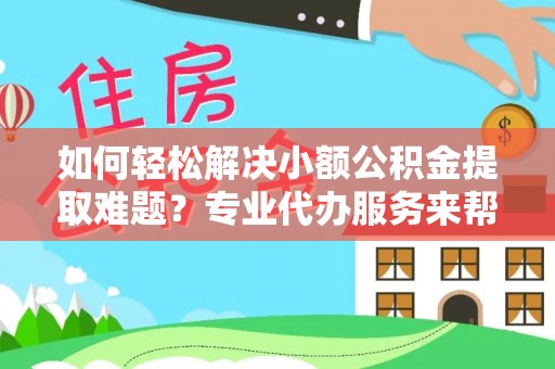 临西如何轻松解决小额公积金提取难题？专业代办服务来帮忙
