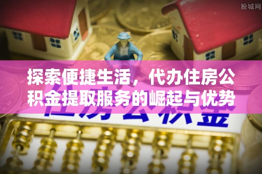 临西探索便捷生活，代办住房公积金提取服务的崛起与优势