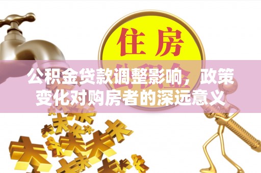 临西公积金贷款调整影响，政策变化对购房者的深远意义