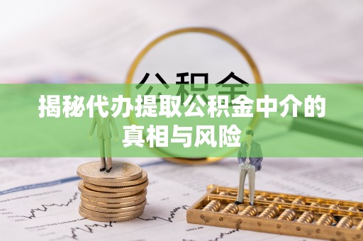 临西揭秘代办提取公积金中介的真相与风险