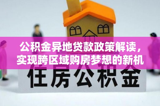 临西公积金异地贷款政策解读，实现跨区域购房梦想的新机遇