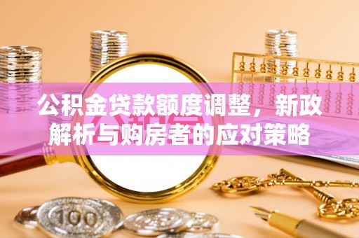 临西公积金贷款额度调整，新政解析与购房者的应对策略