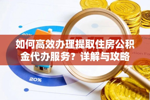 临西如何高效办理提取住房公积金代办服务？详解与攻略