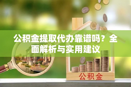 临西公积金提取代办靠谱吗？全面解析与实用建议