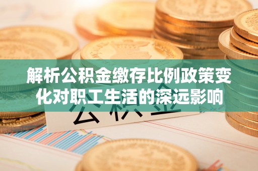 临西解析公积金缴存比例政策变化对职工生活的深远影响
