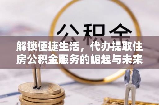 临西解锁便捷生活，代办提取住房公积金服务的崛起与未来