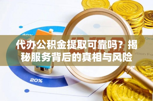 临西代办公积金提取可靠吗？揭秘服务背后的真相与风险