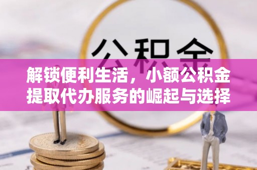 临西解锁便利生活，小额公积金提取代办服务的崛起与选择