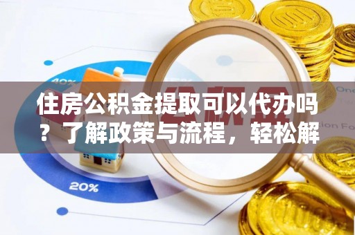 临西住房公积金提取可以代办吗？了解政策与流程，轻松解决疑惑