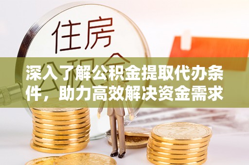 临西深入了解公积金提取代办条件，助力高效解决资金需求