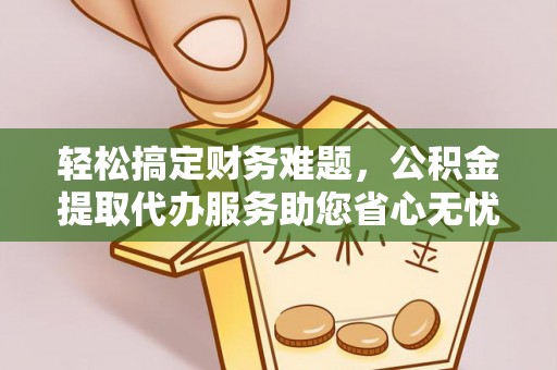 临西轻松搞定财务难题，公积金提取代办服务助您省心无忧