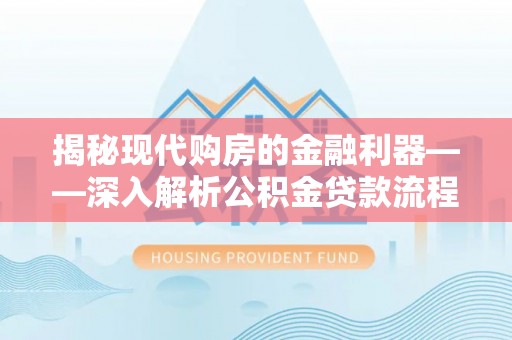 临西揭秘现代购房的金融利器——深入解析公积金贷款流程