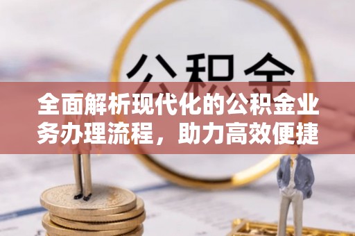 临西全面解析现代化的公积金业务办理流程，助力高效便捷生活