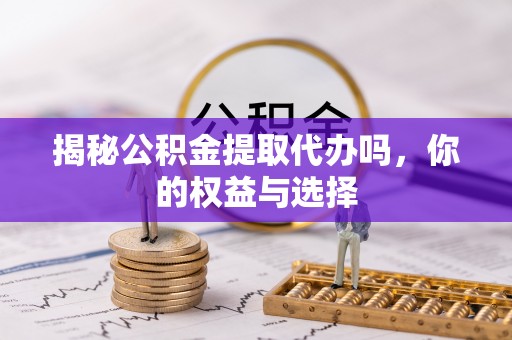临西揭秘公积金提取代办吗，你的权益与选择