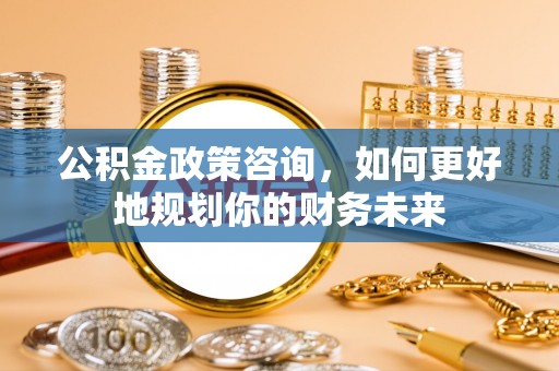 临西公积金政策咨询，如何更好地规划你的财务未来