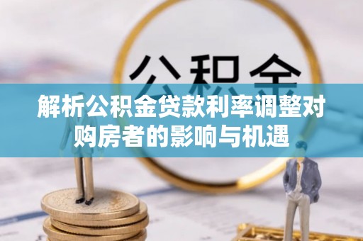 临西解析公积金贷款利率调整对购房者的影响与机遇
