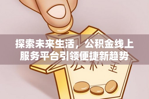 临西探索未来生活，公积金线上服务平台引领便捷新趋势