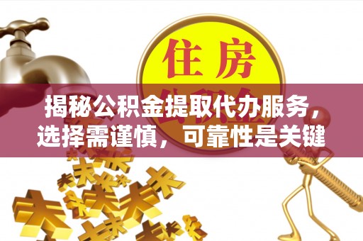 临西揭秘公积金提取代办服务，选择需谨慎，可靠性是关键