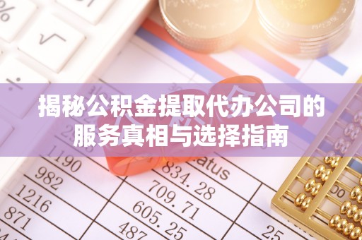 临西揭秘公积金提取代办公司的服务真相与选择指南