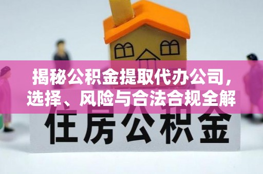 临西揭秘公积金提取代办公司，选择、风险与合法合规全解析