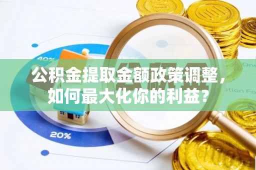 临西公积金提取金额政策调整，如何最大化你的利益？