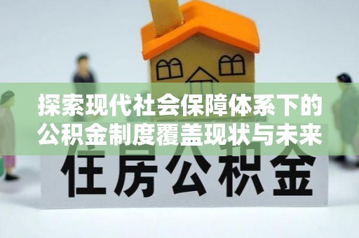 临西探索现代社会保障体系下的公积金制度覆盖现状与未来发展