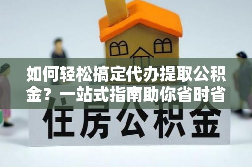 临西如何轻松搞定代办提取公积金？一站式指南助你省时省心