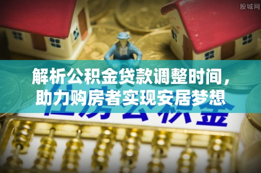 临西解析公积金贷款调整时间，助力购房者实现安居梦想