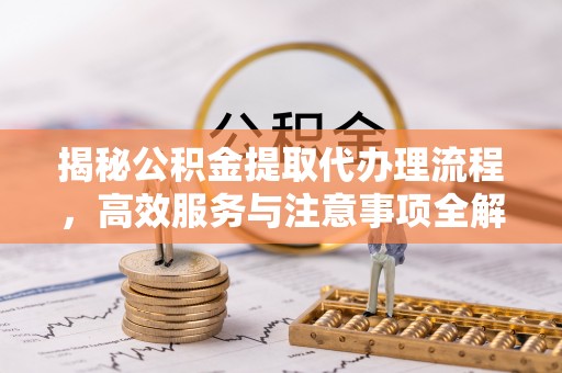 临西揭秘公积金提取代办理流程，高效服务与注意事项全解析