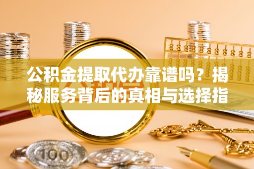 临西公积金提取代办靠谱吗？揭秘服务背后的真相与选择指南