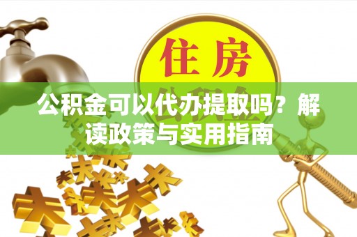 临西公积金可以代办提取吗？解读政策与实用指南