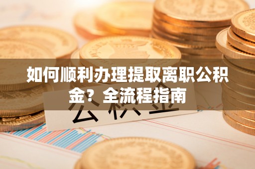 临西如何顺利办理提取离职公积金？全流程指南