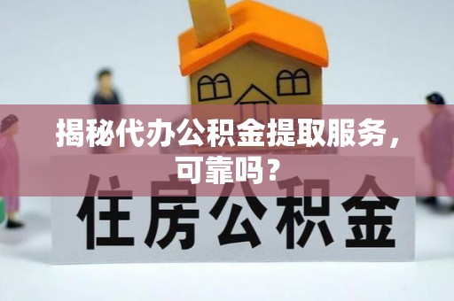 临西揭秘代办公积金提取服务，可靠吗？