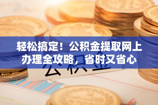 临西轻松搞定！公积金提取网上办理全攻略，省时又省心