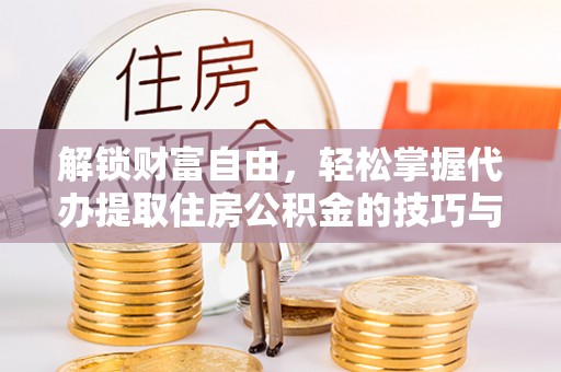 临西解锁财富自由，轻松掌握代办提取住房公积金的技巧与攻略