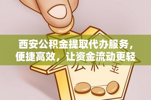 临西西安公积金提取代办服务，便捷高效，让资金流动更轻松