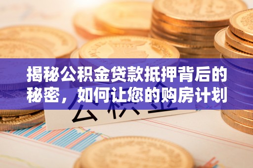 临西揭秘公积金贷款抵押背后的秘密，如何让您的购房计划更轻松？